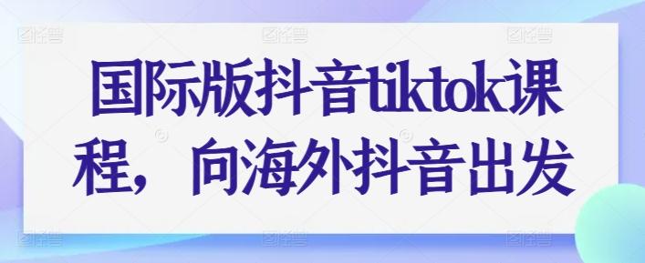 国际版抖音tiktok课程，向海外抖音出发-汉兴项目网创资源网