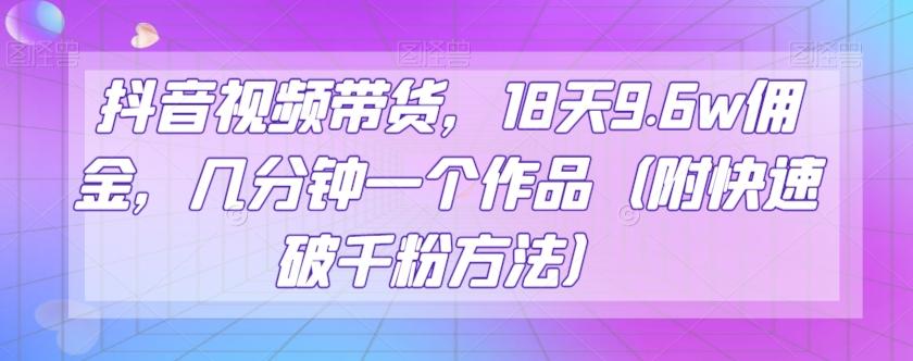 抖音视频带货，18天9.6w佣金，几分钟一个作品（附快速破千粉方法）【揭秘】-汉兴项目网创资源网