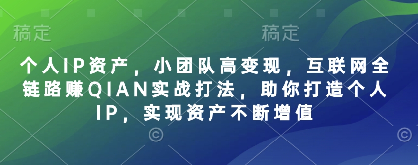 个人IP资产，小团队高变现，互联网全链路赚QIAN实战打法，助你打造个人IP，实现资产不断增值-汉兴项目网创资源网