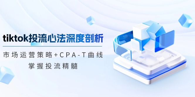 tiktok投流心法深度剖析：市场运营策略+CPA-T曲线，掌握投流精髓-汉兴项目网创资源网