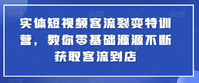 实体短视频客流裂变特训营，教你零基础源源不断获取客流到店-汉兴项目网创资源网