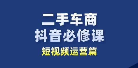 二手车商抖音必修课短视频运营，二手车行业从业者新赛道-汉兴项目网创资源网