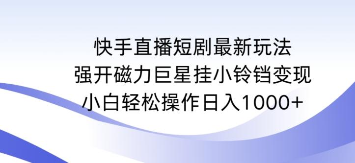 快手直播短剧最新玩法，强开磁力巨星挂小铃铛变现，小白轻松操作日入1000+【揭秘】-汉兴项目网创资源网