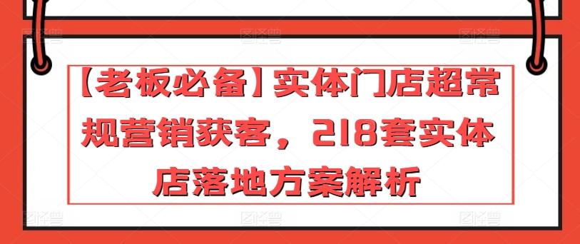 【老板必备】实体门店超常规营销获客，218套实体店落地方案解析-汉兴项目网创资源网