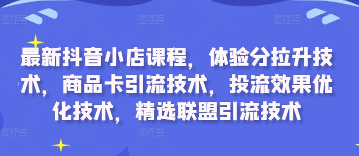 最新抖音小店课程，体验分拉升技术，商品卡引流技术，投流效果优化技术，精选联盟引流技术-汉兴项目网创资源网