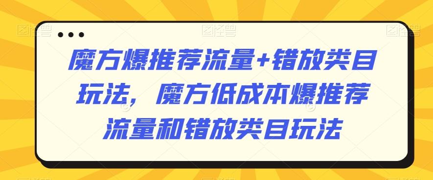 魔方爆推荐流量+错放类目玩法，魔方低成本爆推荐流量和错放类目玩法-汉兴项目网创资源网