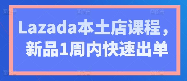 Lazada本土店课程，新品1周内快速出单-汉兴项目网创资源网