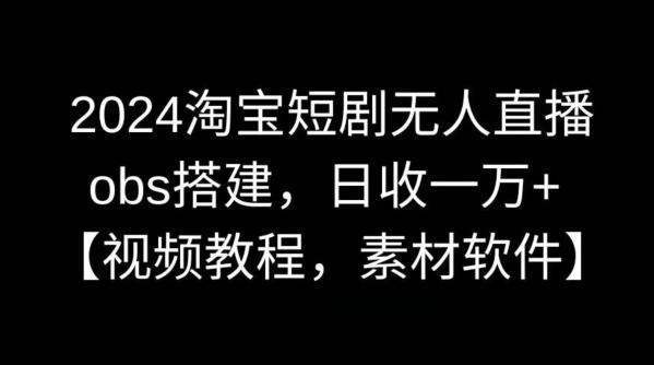 2024淘宝短剧无人直播，obs搭建，日收一万+【视频教程+素材+软件】【揭秘】-汉兴项目网创资源网