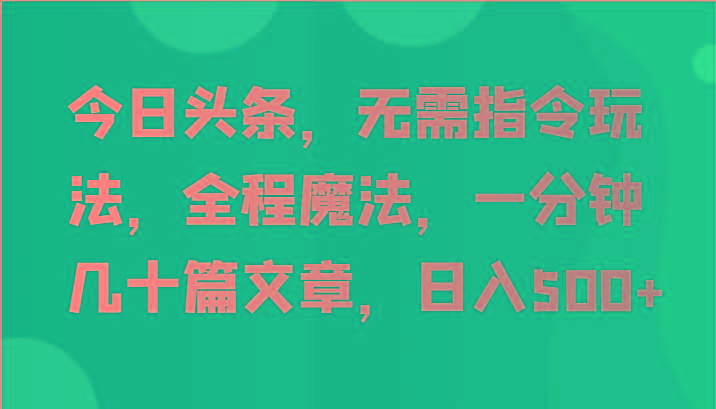 今日头条，无需指令玩法，全程魔法，一分钟几十篇文章，日入500+-汉兴项目网创资源网