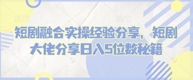 短剧融合实操经验分享，短剧大佬分享日入5位数秘籍-汉兴项目网创资源网