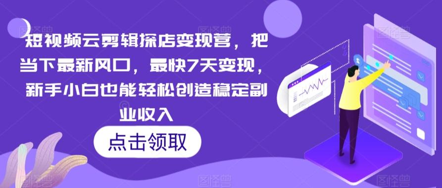 短视频云剪辑探店变现营，把当下最新风口，最快7天变现，新手小白也能轻松创造稳定副业收入-汉兴项目网创资源网