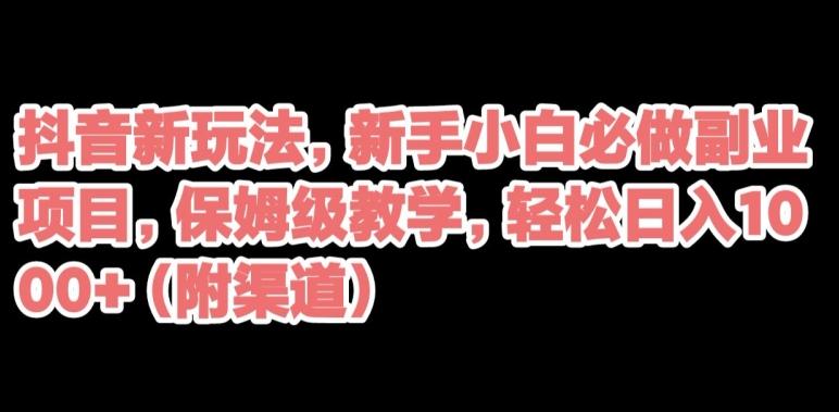 抖音新玩法，新手小白必做副业项目，保姆级教学，轻松日入1000+（附渠道）-汉兴项目网创资源网