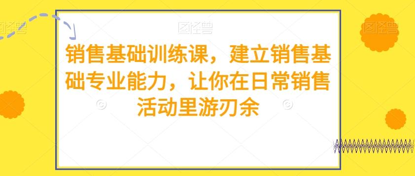 销售基础训练课，建立销售基础专业能力，让你在日常销售活动里游刃余-汉兴项目网创资源网