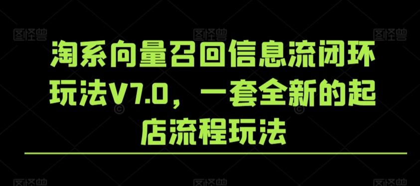 淘系向量召回信息流闭环玩法V7.0，一套全新的起店流程玩法-汉兴项目网创资源网