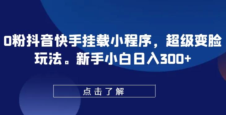 0粉抖音快手挂载小程序，超级变脸玩法，新手小白日入300+【揭秘】-汉兴项目网创资源网