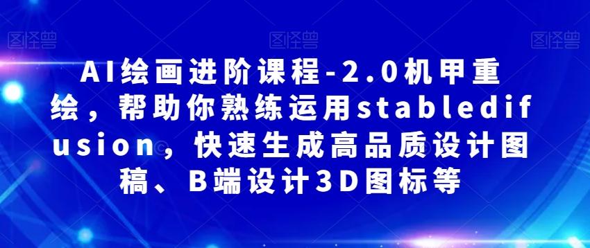 AI绘画进阶课程-2.0机甲重绘，帮助你熟练运用stabledifusion，快速生成高品质设计图稿、B端设计3D图标等-汉兴项目网创资源网