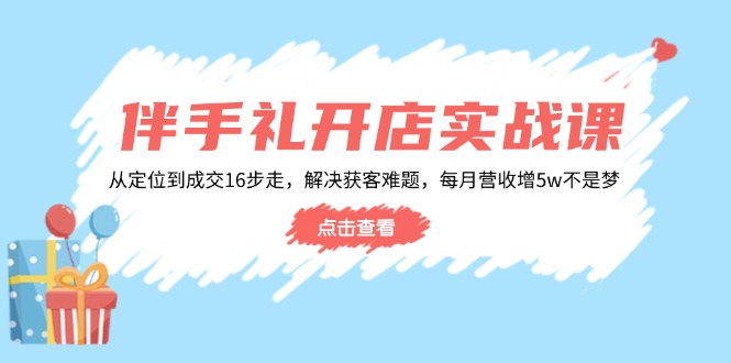 伴手礼开店实战课：从定位到成交16步走，解决获客难题，每月营收增5w+-汉兴项目网创资源网