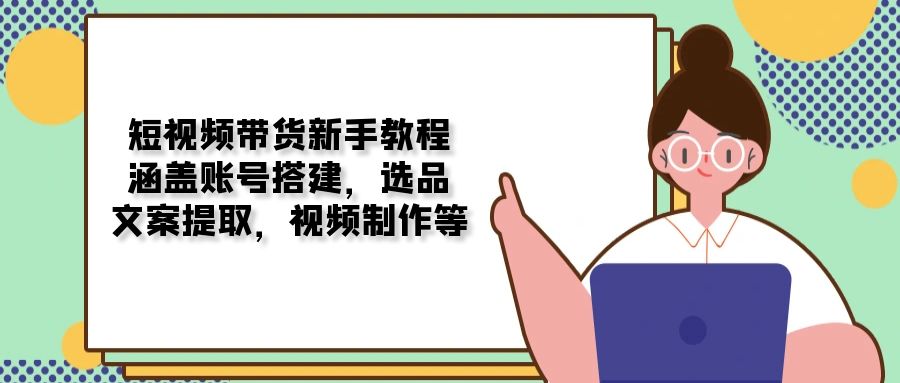 短视频带货新手教程：涵盖账号搭建，选品，文案提取，视频制作等-汉兴项目网创资源网