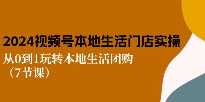 2024视频号短视频本地生活门店实操：从0到1玩转本地生活团购(7节课-汉兴项目网创资源网