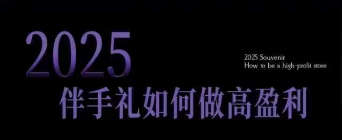 2025伴手礼如何做高盈利门店，小白保姆级伴手礼开店指南，伴手礼最新实战10大攻略，突破获客瓶颈-汉兴项目网创资源网