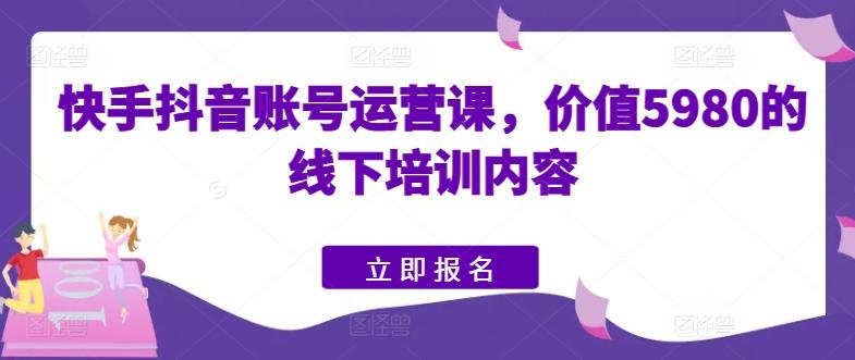 快手抖音账号运营课，价值5980的线下培训内容-汉兴项目网创资源网