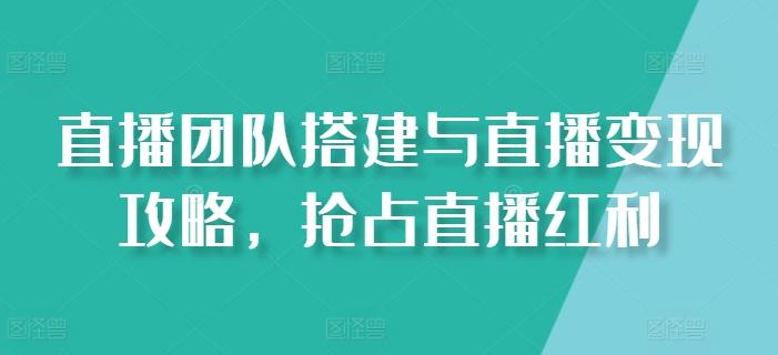 直播团队搭建与直播变现攻略，抢占直播红利-汉兴项目网创资源网