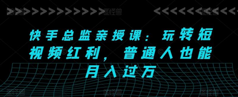 快手总监亲授课：玩转短视频红利，普通人也能月入过万-汉兴项目网创资源网