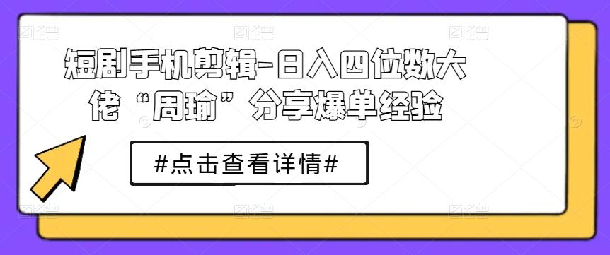 短剧手机剪辑-日入四位数大佬“周瑜”分享爆单经验-汉兴项目网创资源网