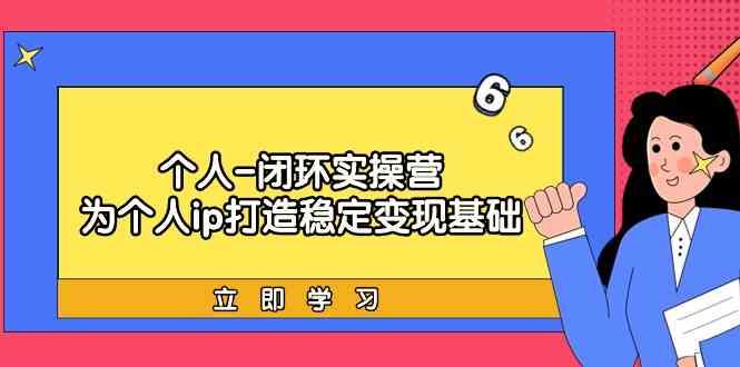 个人闭环实操营：个人ip打造稳定变现基础，带你落地个人的商业变现课-汉兴项目网创资源网