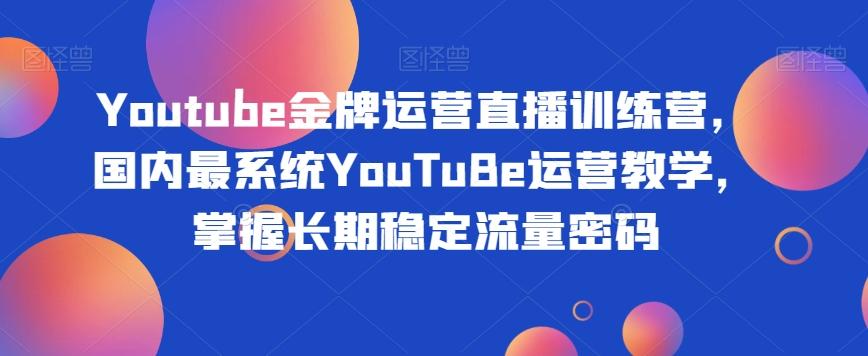 Youtube金牌运营直播训练营，国内最系统YouTuBe运营教学，掌握长期稳定流量密码-汉兴项目网创资源网