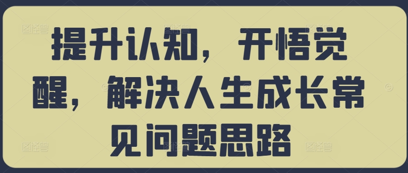 提升认知，开悟觉醒，解决人生成长常见问题思路-汉兴项目网创资源网